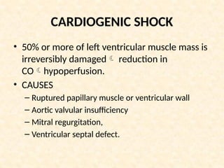 CARDIOGENIC SHOCK
• 50% or more of left ventricular muscle mass is
irreversibly damaged reduction in
COhypoperfusion.
• CAUSES
– Ruptured papillary muscle or ventricular wall
– Aortic valvular insufficiency
– Mitral regurgitation,
– Ventricular septal defect.
 