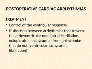 POSTOPERATIVE CARDIAC ARRHYTHMIAS
TREATMENT
• Control of the ventricular response
• Distinction between arrhythmias that traverse
the atrioventricular node(atrial fibrillation,
ectopic atrial tachycardia) from arrhythmias
that do not (ventricular tachycardia,
fibrillation)
 