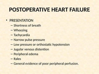 POSTOPERATIVE HEART FAILURE
• PRESENTATION
– Shortness of breath
– Wheezing
– Tachycardia
– Narrow pulse pressure
– Low pressure or orthostatic hypotension
– Jugular venous distention
– Peripheral edema
– Rales
– General evidence of poor peripheral perfusion.
 
