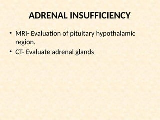 ADRENAL INSUFFICIENCY
• MRI- Evaluation of pituitary hypothalamic
region.
• CT- Evaluate adrenal glands
 