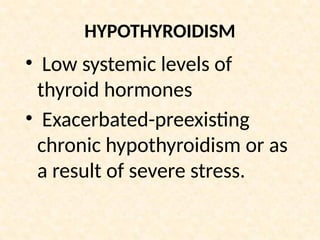 HYPOTHYROIDISM
• Low systemic levels of
thyroid hormones
• Exacerbated-preexisting
chronic hypothyroidism or as
a result of severe stress.
 