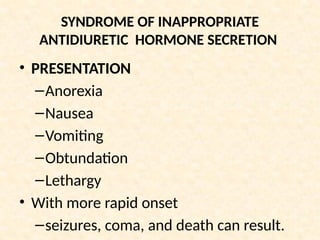 SYNDROME OF INAPPROPRIATE
ANTIDIURETIC HORMONE SECRETION
• PRESENTATION
–Anorexia
–Nausea
–Vomiting
–Obtundation
–Lethargy
• With more rapid onset
–seizures, coma, and death can result.
 