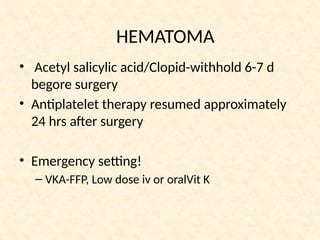 • Acetyl salicylic acid/Clopid-withhold 6-7 d
begore surgery
• Antiplatelet therapy resumed approximately
24 hrs after surgery
• Emergency setting!
– VKA-FFP, Low dose iv or oralVit K
HEMATOMA
 