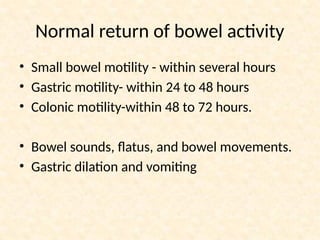 Normal return of bowel activity
• Small bowel motility - within several hours
• Gastric motility- within 24 to 48 hours
• Colonic motility-within 48 to 72 hours.
• Bowel sounds, flatus, and bowel movements.
• Gastric dilation and vomiting
 