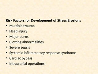 Risk Factors for Development of Stress Erosions
• Multiple trauma
• Head injury
• Major burns
• Clotting abnormalities
• Severe sepsis
• Systemic inflammatory response syndrome
• Cardiac bypass
• Intracranial operations
 