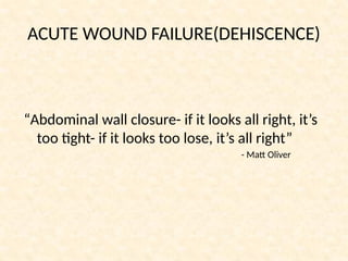 ACUTE WOUND FAILURE(DEHISCENCE)
“Abdominal wall closure- if it looks all right, it’s
too tight- if it looks too lose, it’s all right”
- Matt Oliver
 