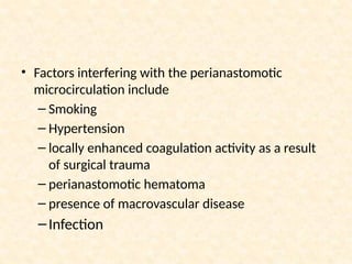 • Factors interfering with the perianastomotic
microcirculation include
– Smoking
– Hypertension
– locally enhanced coagulation activity as a result
of surgical trauma
– perianastomotic hematoma
– presence of macrovascular disease
–Infection
 