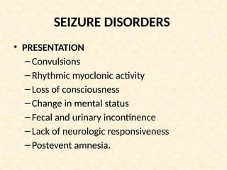 SEIZURE DISORDERS
• PRESENTATION
–Convulsions
–Rhythmic myoclonic activity
–Loss of consciousness
–Change in mental status
–Fecal and urinary incontinence
–Lack of neurologic responsiveness
–Postevent amnesia.
 
