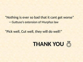 “Nothing is ever so bad that it cant get worse”
– Guttuso’s extension of Murphys law
“Pick well, Cut well, they will do well!”
THANK YOU 
 