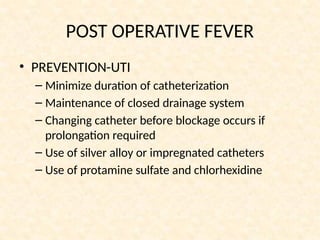 POST OPERATIVE FEVER
• PREVENTION-UTI
– Minimize duration of catheterization
– Maintenance of closed drainage system
– Changing catheter before blockage occurs if
prolongation required
– Use of silver alloy or impregnated catheters
– Use of protamine sulfate and chlorhexidine
 