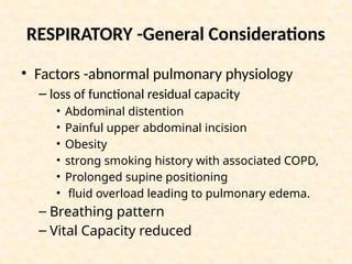 RESPIRATORY -General Considerations
• Factors -abnormal pulmonary physiology
– loss of functional residual capacity
• Abdominal distention
• Painful upper abdominal incision
• Obesity
• strong smoking history with associated COPD,
• Prolonged supine positioning
• fluid overload leading to pulmonary edema.
– Breathing pattern
– Vital Capacity reduced
 