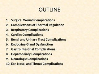 OUTLINE
1. Surgical Wound Complications
2. Complications of Thermal Regulation
3. Respiratory Complications
4. Cardiac Complications
5. Renal and Urinary Tract Complications
6. Endocrine Gland Dysfunction
7. Gastrointestinal Complications
8. Hepatobiliary Complications
9. Neurologic Complications
10. Ear, Nose, and Throat Complications
 