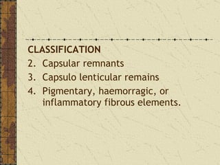 CLASSIFICATION Capsular remnants Capsulo lenticular remains Pigmentary, haemorragic, or inflammatory fibrous elements. 