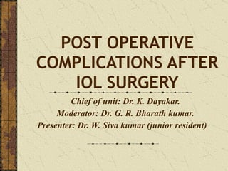 POST OPERATIVE COMPLICATIONS AFTER IOL SURGERY Chief of unit: Dr. K. Dayakar. Moderator: Dr. G. R. Bharath kumar. Presenter: Dr. W. Siva kumar (junior resident)   