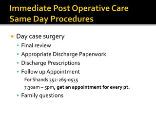 Day case surgery
 Final review
 Appropriate Discharge Paperwork
 Discharge Prescriptions
 Follow up Appointment
For Shands 352-265-0535
7:30am – 5pm, get an appointment for every pt.
 Family questions
 