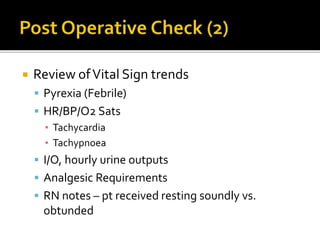  Review ofVital Sign trends
 Pyrexia (Febrile)
 HR/BP/O2 Sats
▪ Tachycardia
▪ Tachypnoea
 I/O, hourly urine outputs
 Analgesic Requirements
 RN notes – pt received resting soundly vs.
obtunded
 