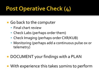  Go back to the computer
 Final chart review
 Check Labs (perhaps order them)
 Check Imaging (perhaps order CXR/KUB)
 Monitoring (perhaps add a continuous pulse ox or
telemetry)
 DOCUMENT your findings with a PLAN
 With experience this takes 10mins to perform
 