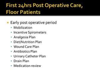  Early post operative period
 Mobilization
 Incentive Spirometers
 Analgesia Plan
 Diet/Nutrition Plan
 Wound Care Plan
 Antibiotics Plan
 Urinary Catheter Plan
 Drain Plan
 Medication review
 