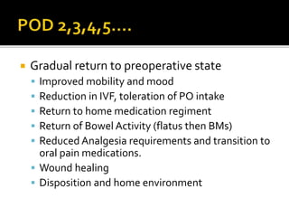  Gradual return to preoperative state
 Improved mobility and mood
 Reduction in IVF, toleration of PO intake
 Return to home medication regiment
 Return of Bowel Activity (flatus then BMs)
 Reduced Analgesia requirements and transition to
oral pain medications.
 Wound healing
 Disposition and home environment
 