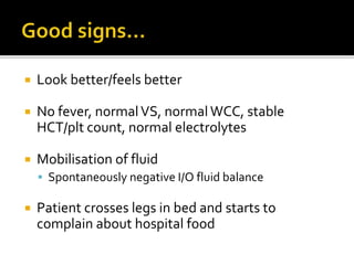  Look better/feels better
 No fever, normalVS, normal WCC, stable
HCT/plt count, normal electrolytes
 Mobilisation of fluid
 Spontaneously negative I/O fluid balance
 Patient crosses legs in bed and starts to
complain about hospital food
 