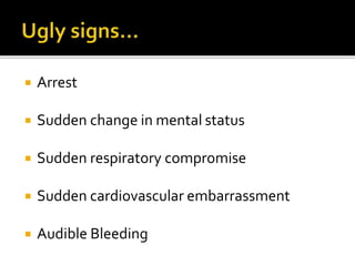  Arrest
 Sudden change in mental status
 Sudden respiratory compromise
 Sudden cardiovascular embarrassment
 Audible Bleeding
 