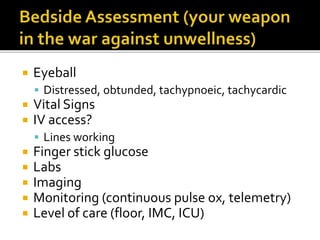 Eyeball
 Distressed, obtunded, tachypnoeic, tachycardic
 Vital Signs
 IV access?
 Lines working
 Finger stick glucose
 Labs
 Imaging
 Monitoring (continuous pulse ox, telemetry)
 Level of care (floor, IMC, ICU)
 