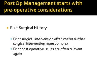  Past Surgical History
 Prior surgical intervention often makes further
surgical intervention more complex
 Prior post operative issues are often relevant
again
 