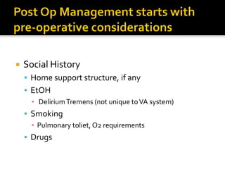  Social History
 Home support structure, if any
 EtOH
▪ DeliriumTremens (not unique toVA system)
 Smoking
▪ Pulmonary toliet, O2 requirements
 Drugs
 