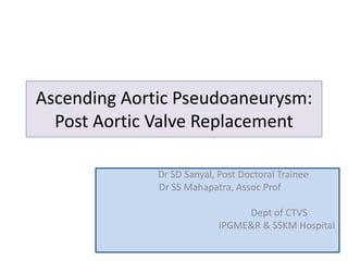 Ascending Aortic Pseudoaneurysm:
Post Aortic Valve Replacement
Dr SD Sanyal, Post Doctoral Trainee
Dr SS Mahapatra, Assoc Prof
Dept of CTVS
IPGME&R & SSKM Hospital
 