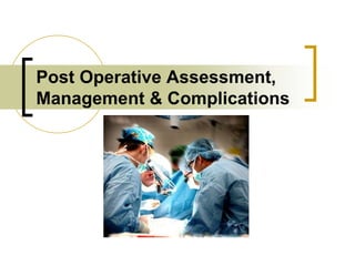 Post Operative Assessment,
Management & Complications
 