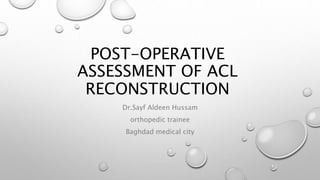 POST-OPERATIVE
ASSESSMENT OF ACL
RECONSTRUCTION
Dr.Sayf Aldeen Hussam
orthopedic trainee
Baghdad medical city
 