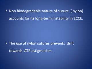 • Non biodegradable nature of suture ( nylon)
accounts for its long-term instability in ECCE.
• The use of nylon sutures prevents drift
towards ATR astigmatism .
 
