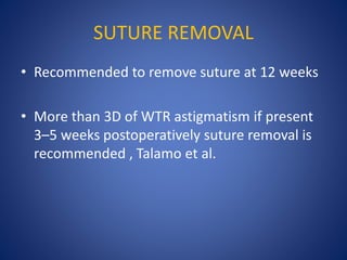 SUTURE REMOVAL
• Recommended to remove suture at 12 weeks
• More than 3D of WTR astigmatism if present
3–5 weeks postoperatively suture removal is
recommended , Talamo et al.
 