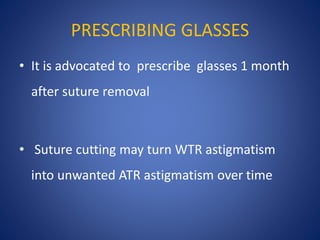 PRESCRIBING GLASSES
• It is advocated to prescribe glasses 1 month
after suture removal
• Suture cutting may turn WTR astigmatism
into unwanted ATR astigmatism over time
 