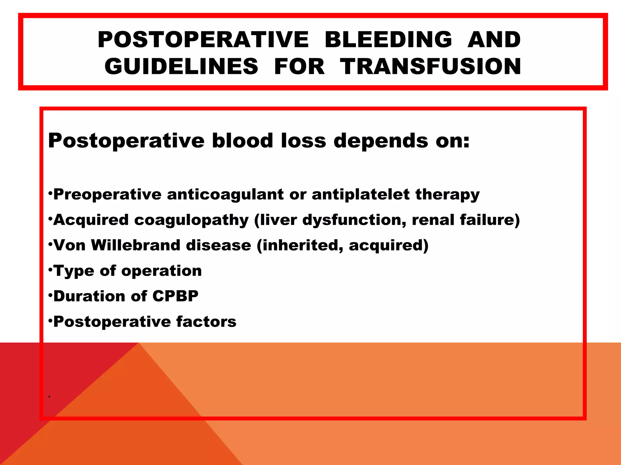 POSTOPERATIVE BLEEDING AND
GUIDELINES FOR TRANSFUSION
Postoperative blood loss depends on:
•Preoperative anticoagulant or antiplatelet therapy
•Acquired coagulopathy (liver dysfunction, renal failure)
•Von Willebrand disease (inherited, acquired)
•Type of operation
•Duration of CPBP
•Postoperative factors
.
 