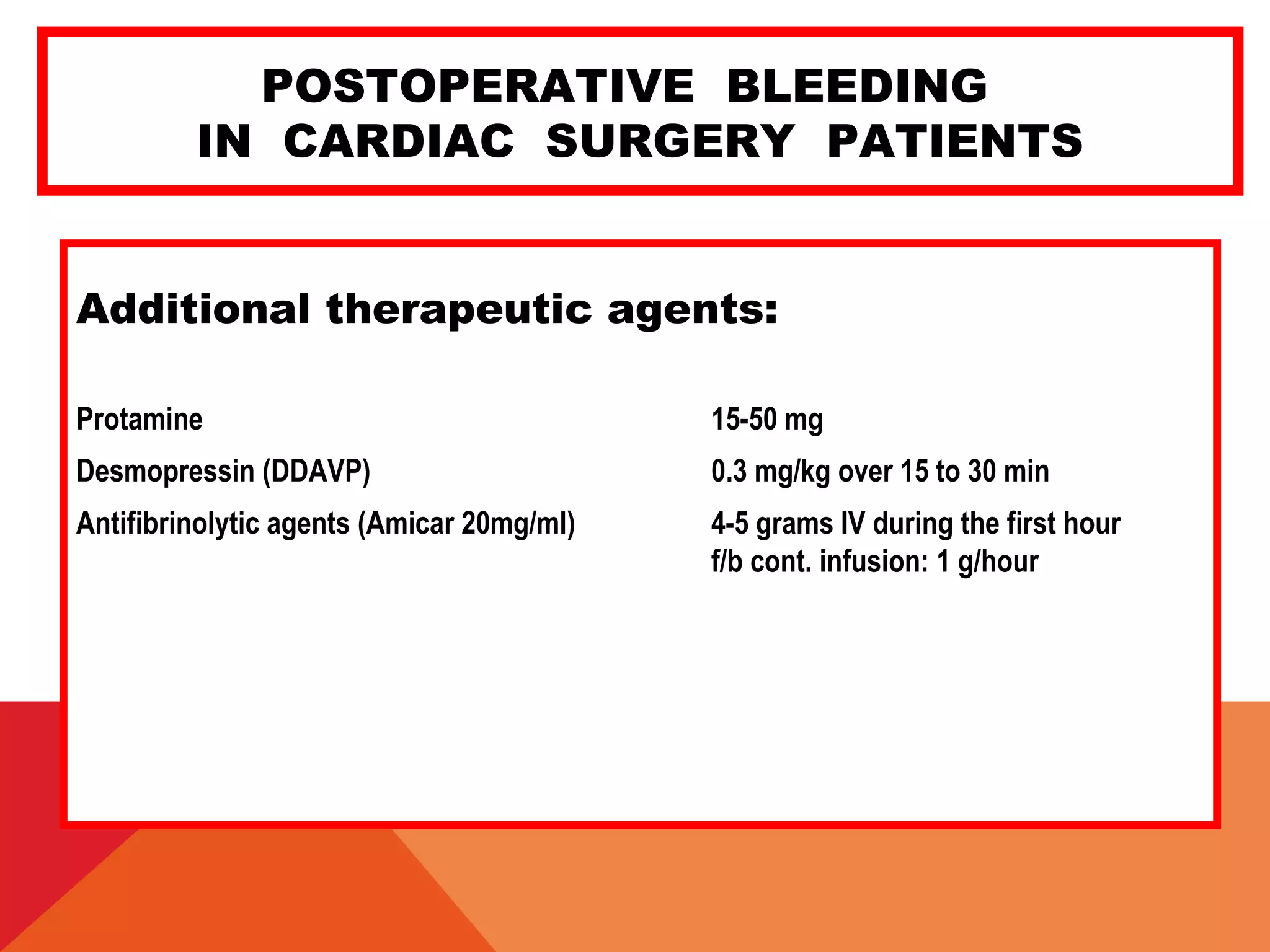 POSTOPERATIVE BLEEDING
IN CARDIAC SURGERY PATIENTS
Additional therapeutic agents:
Protamine 15-50 mg
Desmopressin (DDAVP) 0.3 mg/kg over 15 to 30 min
Antifibrinolytic agents (Amicar 20mg/ml) 4-5 grams IV during the first hour
f/b cont. infusion: 1 g/hour
 