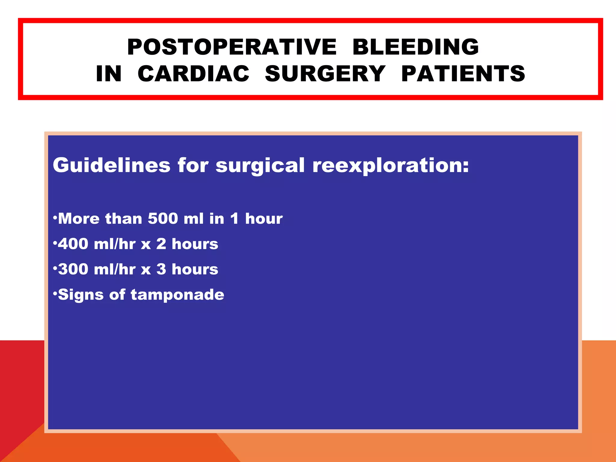 POSTOPERATIVE BLEEDING
IN CARDIAC SURGERY PATIENTS
Guidelines for surgical reexploration:
•More than 500 ml in 1 hour
•400 ml/hr x 2 hours
•300 ml/hr x 3 hours
•Signs of tamponade
 