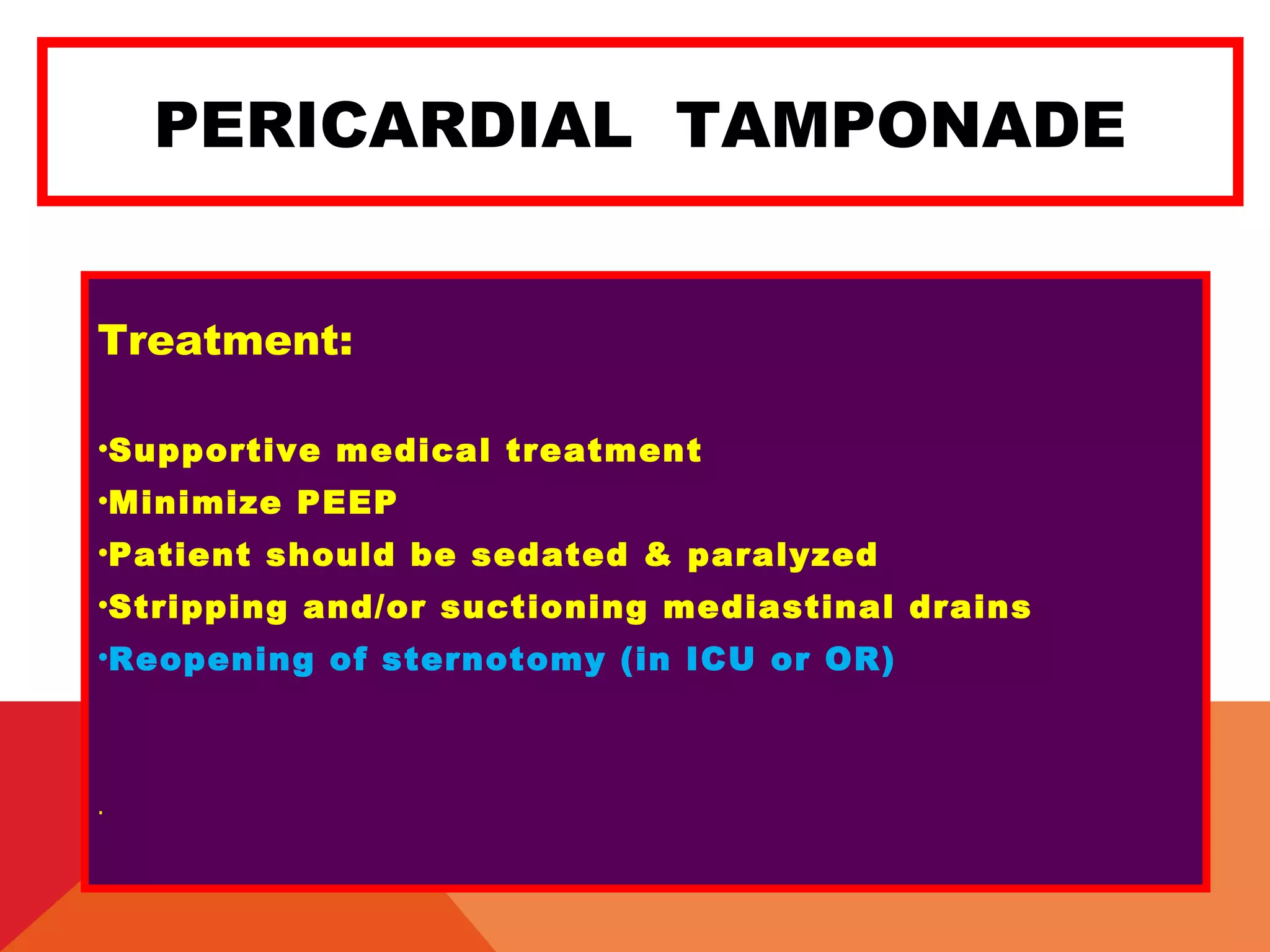 PERICARDIAL TAMPONADE
Treatment:
•Supportive medical treatment
•Minimize PEEP
•Patient should be sedated & paralyzed
•Stripping and/or suctioning mediastinal drains
•Reopening of sternotomy (in ICU or OR)
.
 