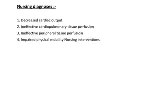 1. Decreased cardiac output
2. Ineffective cardiopulmonary tissue perfusion
3. Ineffective peripheral tissue perfusion
4. Impaired physical mobility Nursing interventions
Nursing diagnoses :-
 