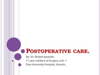 POSTOPERATIVE CARE.
By: Dr. Shabih Ayeshah.
1st year resident of Surgery unit: 1
Dow University Hospital, Karachi.
 