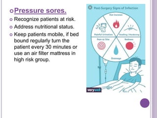 Pressure sores.
 Recognize patients at risk.
 Address nutritional status.
 Keep patients mobile, if bed
bound regularly turn the
patient every 30 minutes or
use an air filter mattress in
high risk group.
 