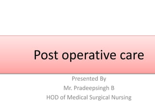 Post operative care
Presented By
Mr. Pradeepsingh B
HOD of Medical Surgical Nursing
 