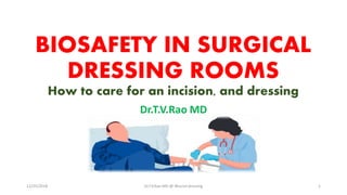BIOSAFETY IN SURGICAL
DRESSING ROOMS
How to care for an incision, and dressing
Dr.T.V.Rao MD
12/25/2018 Dr.T.V.Rao MD @ Wound dressing 1
 