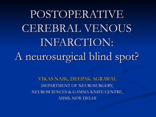 POSTOPERATIVE CEREBRAL VENOUS INFARCTION: A neurosurgical blind spot? VIKAS NAIK, DEEPAK AGRAWAL DEPARTMENT OF NEUROSURGERY, NEUROSCIENCES & GAMMA-KNIFE CENTRE, AIIMS, NEW DELHI 