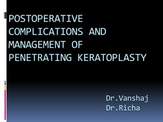 POSTOPERATIVE
COMPLICATIONS AND
MANAGEMENT OF
PENETRATING KERATOPLASTY
Dr.Vanshaj
Dr.Richa
 