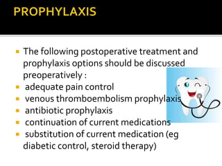  The following postoperative treatment and 
prophylaxis options should be discussed 
preoperatively : 
 adequate pain control 
 venous thromboembolism prophylaxis 
 antibiotic prophylaxis 
 continuation of current medications 
 substitution of current medication (eg 
diabetic control, steroid therapy) 
 