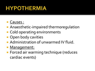  Causes : 
 Anaesthetic-impaired thermoregulation 
 Cold operating environments 
 Open body cavities 
 Administration of unwarmed IV fluid. 
 Management: 
 Forced air warming technique (reduces 
cardiac events) 
 