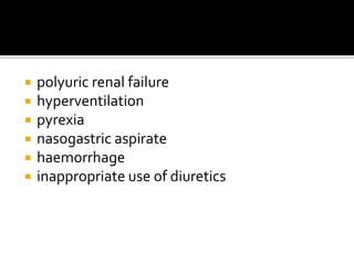 polyuric renal failure 
 hyperventilation 
 pyrexia 
 nasogastric aspirate 
 haemorrhage 
 inappropriate use of diuretics 
 