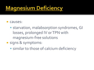  causes: 
 starvation, malabsorption syndromes, GI 
losses, prolonged IV or TPN with 
magnesium-free solutions 
 signs & symptoms: 
 similar to those of calcium deficiency 
 