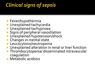  Fever/hypothermia 
 Unexplained tachycardia 
 Unexplained tachypnoea 
 Signs of peripheral vasodilation 
 Unexplained hypotension/shock 
 Changes in mental state 
 Leucocytosis/neutropenia 
 Unexplained alteration in renal or liver function 
 Thrombocytopenia/ disseminated intravascular 
coagulation 
 Metabolic acidosis 
 